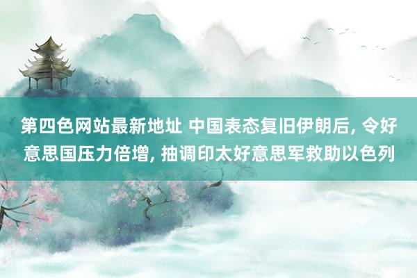 第四色网站最新地址 中国表态复旧伊朗后, 令好意思国压力倍增, 抽调印太好意思军救助以色列