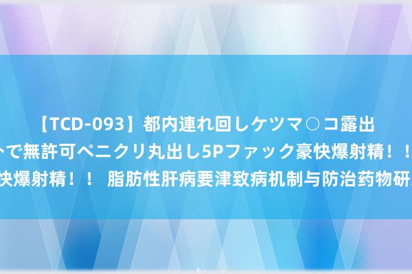 【TCD-093】都内連れ回しケツマ○コ露出 ド変態ニューハーフ野外で無許可ペニクリ丸出し5Pファック豪快爆射精！！ 脂肪性肝病要津致病机制与防治药物研发获取新进展