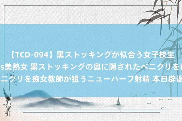 【TCD-094】黒ストッキングが似合う女子校生は美脚ニューハーフ 5 vs美熟女 黒ストッキングの奥に隠されたペニクリを痴女教師が狙うニューハーフ射精 本日辟谣（2024年8月14日）