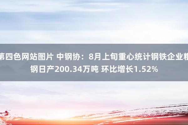 第四色网站图片 中钢协：8月上旬重心统计钢铁企业粗钢日产200.34万吨 环比增长1.52%