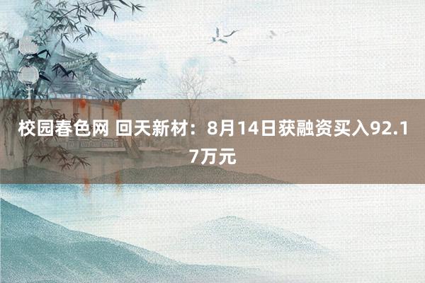 校园春色网 回天新材：8月14日获融资买入92.17万元