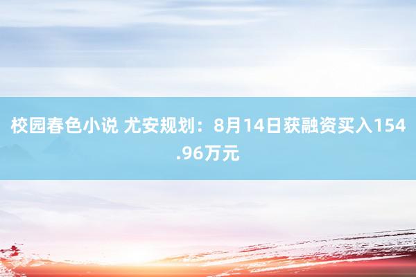 校园春色小说 尤安规划：8月14日获融资买入154.96万元