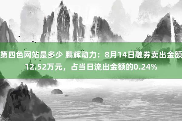 第四色网站是多少 鹏辉动力：8月14日融券卖出金额12.52万元，占当日流出金额的0.24%