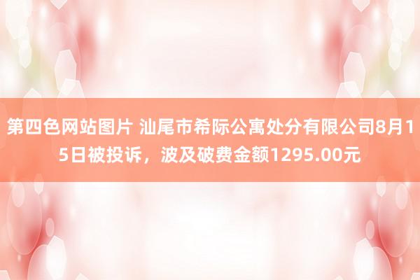 第四色网站图片 汕尾市希际公寓处分有限公司8月15日被投诉，波及破费金额1295.00元