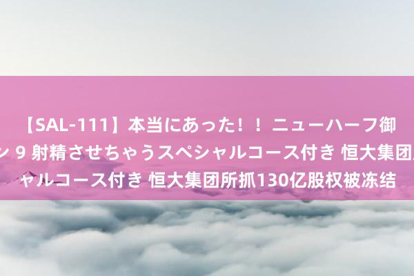 【SAL-111】本当にあった！！ニューハーフ御用達 性感エステサロン 9 射精させちゃうスペシャルコース付き 恒大集团所抓130亿股权被冻结