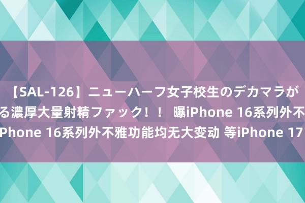 【SAL-126】ニューハーフ女子校生のデカマラが生穿きブルマを圧迫する濃厚大量射精ファック！！ 曝iPhone 16系列外不雅功能均无大变动 等iPhone 17？