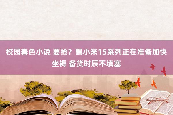 校园春色小说 要抢？曝小米15系列正在准备加快坐褥 备货时辰不填塞