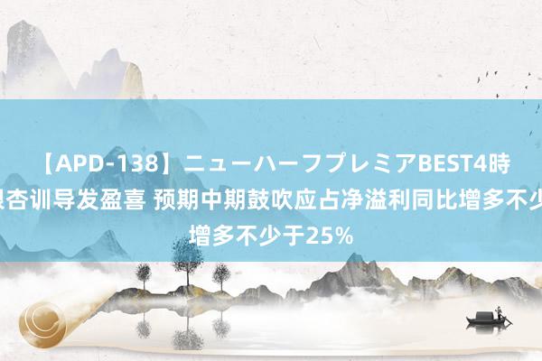 【APD-138】ニューハーフプレミアBEST4時間DX 银杏训导发盈喜 预期中期鼓吹应占净溢利同比增多不少于25%