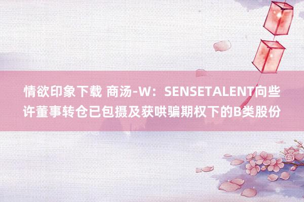 情欲印象下载 商汤-W：SENSETALENT向些许董事转仓已包摄及获哄骗期权下的B类股份