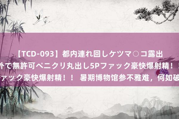 【TCD-093】都内連れ回しケツマ○コ露出 ド変態ニューハーフ野外で無許可ペニクリ丸出し5Pファック豪快爆射精！！ 暑期博物馆参不雅难，何如破解？