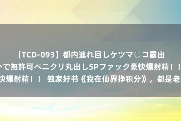 【TCD-093】都内連れ回しケツマ○コ露出 ド変態ニューハーフ野外で無許可ペニクリ丸出し5Pファック豪快爆射精！！ 独家好书《我在仙界挣积分》，都是老书虫真心保举