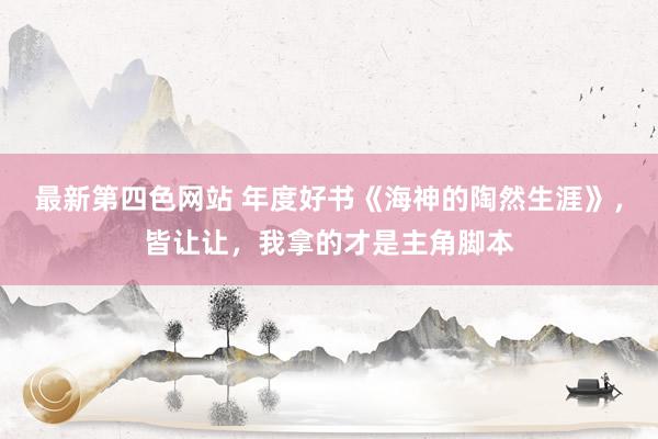 最新第四色网站 年度好书《海神的陶然生涯》，皆让让，我拿的才是主角脚本