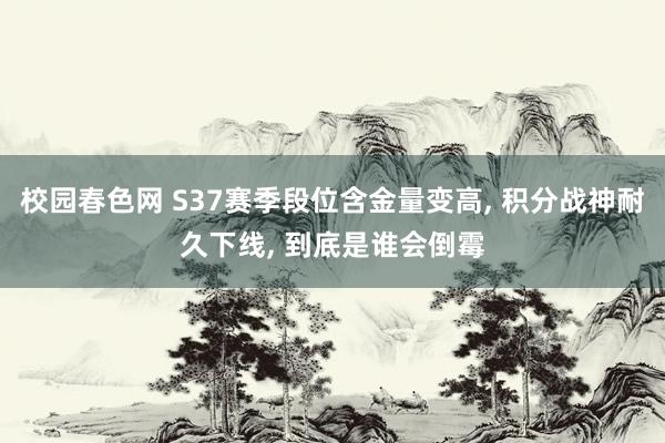 校园春色网 S37赛季段位含金量变高, 积分战神耐久下线, 到底是谁会倒霉