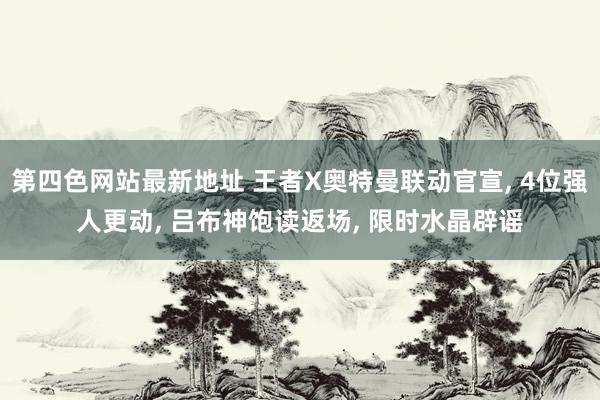 第四色网站最新地址 王者X奥特曼联动官宣, 4位强人更动, 吕布神饱读返场, 限时水晶辟谣