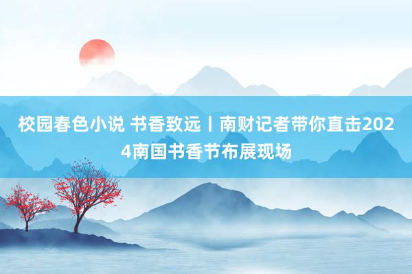 校园春色小说 书香致远丨南财记者带你直击2024南国书香节布展现场