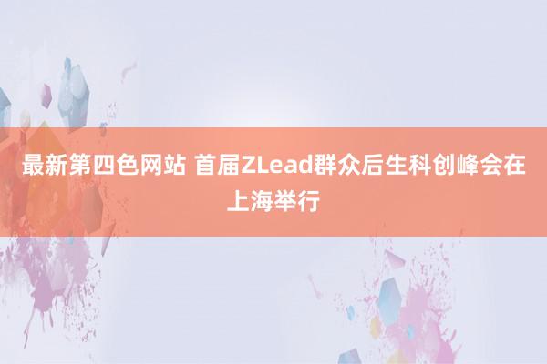 最新第四色网站 首届ZLead群众后生科创峰会在上海举行