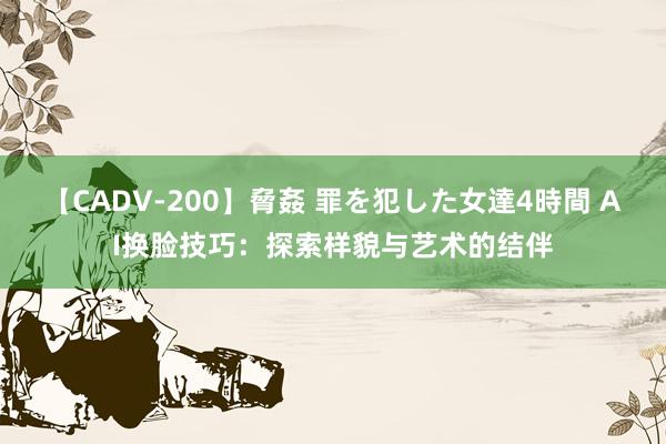 【CADV-200】脅姦 罪を犯した女達4時間 AI换脸技巧：探索样貌与艺术的结伴