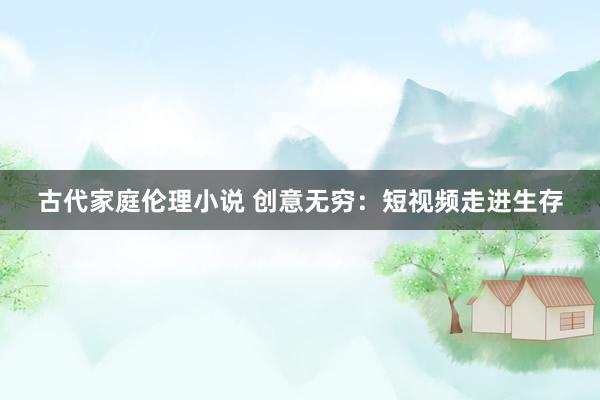 古代家庭伦理小说 创意无穷：短视频走进生存