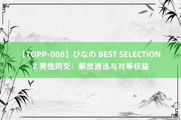 【TOPP-008】ひなの BEST SELECTION 2 男性同交：解放遴选与对等权益