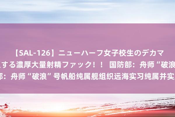 【SAL-126】ニューハーフ女子校生のデカマラが生穿きブルマを圧迫する濃厚大量射精ファック！！ 国防部：舟师“破浪”号帆船纯属舰组织远海实习纯属并实施出访任务