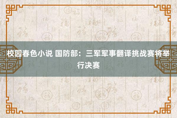 校园春色小说 国防部：三军军事翻译挑战赛将举行决赛