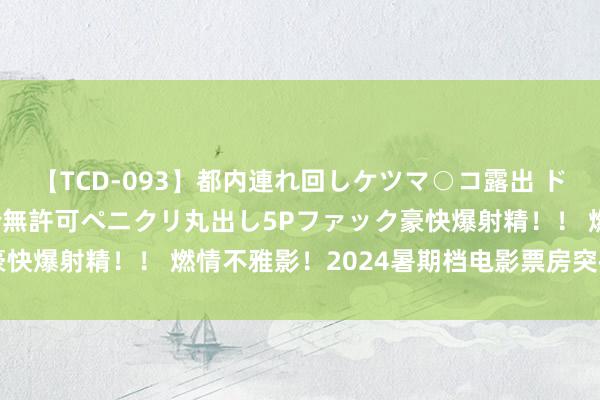 【TCD-093】都内連れ回しケツマ○コ露出 ド変態ニューハーフ野外で無許可ペニクリ丸出し5Pファック豪快爆射精！！ 燃情不雅影！2024暑期档电影票房突破100亿