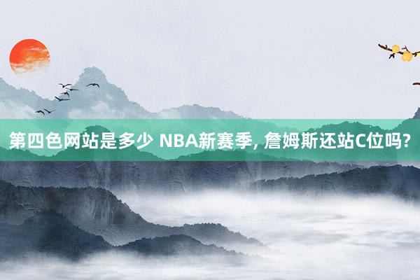 第四色网站是多少 NBA新赛季, 詹姆斯还站C位吗?