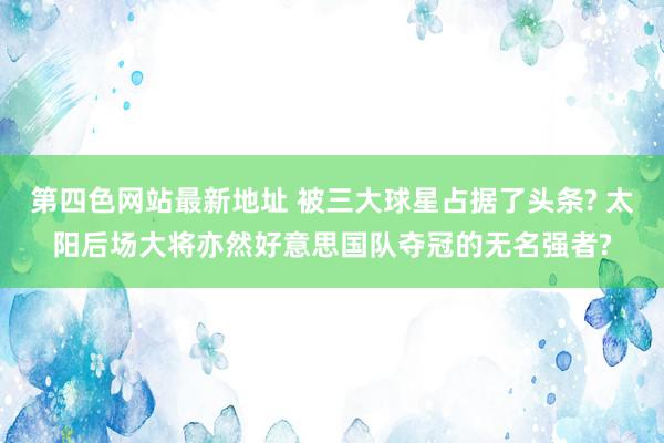 第四色网站最新地址 被三大球星占据了头条? 太阳后场大将亦然好意思国队夺冠的无名强者?