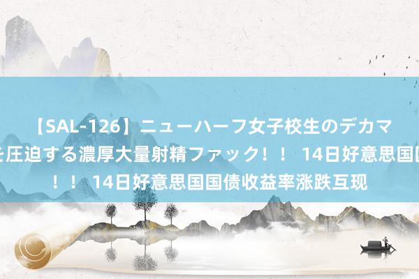 【SAL-126】ニューハーフ女子校生のデカマラが生穿きブルマを圧迫する濃厚大量射精ファック！！ 14日好意思国国债收益率涨跌互现