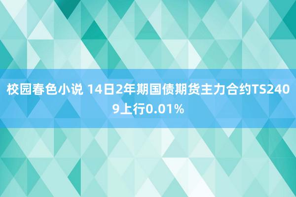 校园春色小说 14日2年期国债期货主力合约TS2409上行0.01%