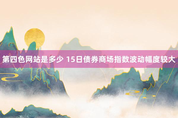 第四色网站是多少 15日债券商场指数波动幅度较大