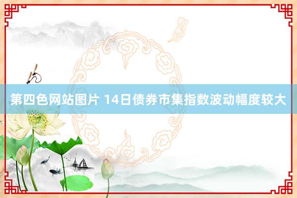 第四色网站图片 14日债券市集指数波动幅度较大