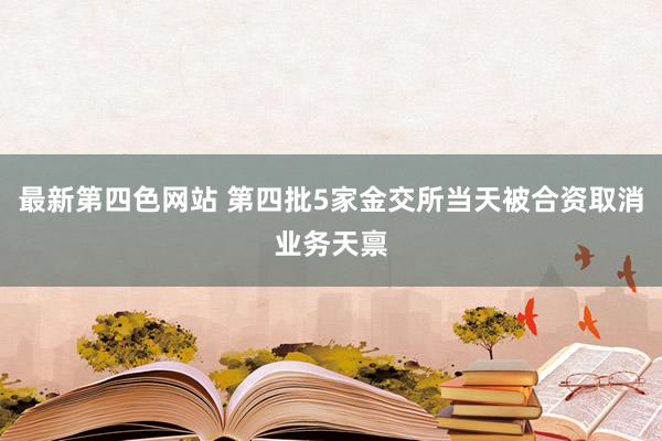 最新第四色网站 第四批5家金交所当天被合资取消业务天禀