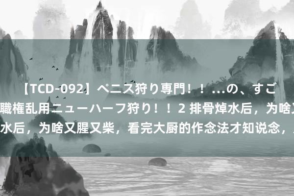 【TCD-092】ペニス狩り専門！！…の、すごい痴女万引きGメン達の職権乱用ニューハーフ狩り！！2 排骨焯水后，为啥又腥又柴，看完大厨的作念法才知说念，原本用错了水