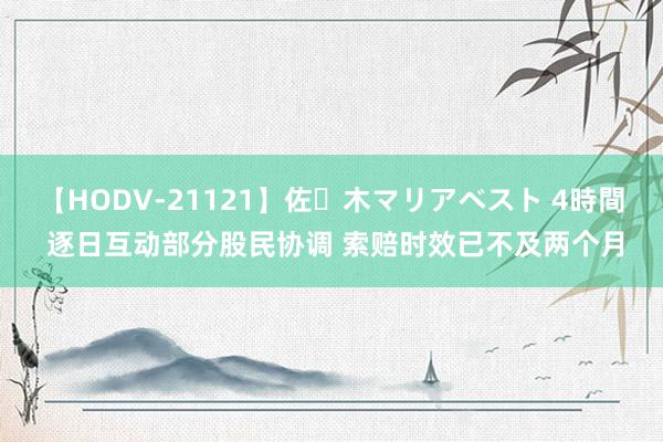 【HODV-21121】佐々木マリアベスト 4時間 逐日互动部分股民协调 索赔时效已不及两个月