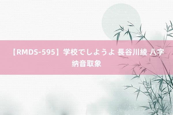 【RMDS-595】学校でしようよ 長谷川綾 八字纳音取象