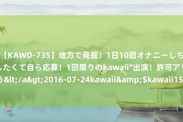 【KAWD-735】地方で発掘！1日10回オナニーしちゃう絶倫少女がセックスしたくて自ら応募！1回限りのkawaii*出演！許可アリAV発売 佐々木ゆう</a>2016-07-24kawaii&$kawaii151分钟 郭刚堂：郭振被拐案明日二审开庭，称已收到示知