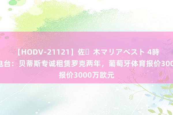 【HODV-21121】佐々木マリアベスト 4時間 科贝电台：贝蒂斯专诚租赁罗克两年，葡萄牙体育报价3000万欧元