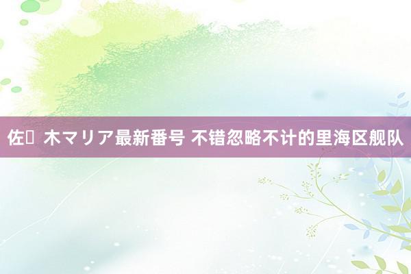 佐々木マリア最新番号 不错忽略不计的里海区舰队