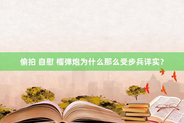 偷拍 自慰 榴弹炮为什么那么受步兵详实？