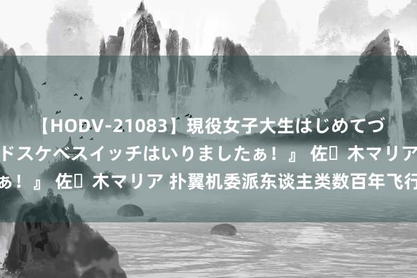 【HODV-21083】現役女子大生はじめてづくしのセックス 『私のドスケベスイッチはいりましたぁ！』 佐々木マリア 扑翼机委派东谈主类数百年飞行梦思