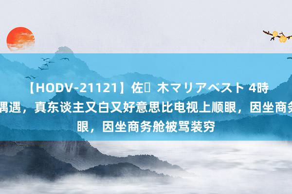 【HODV-21121】佐々木マリアベスト 4時間 谢依霖被偶遇，真东谈主又白又好意思比电视上顺眼，因坐商务舱被骂装穷