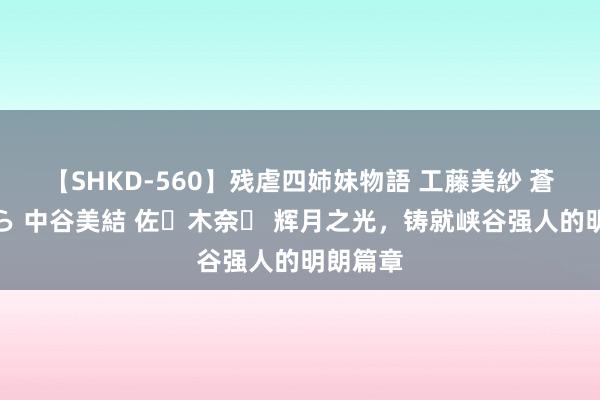 【SHKD-560】残虐四姉妹物語 工藤美紗 蒼井さくら 中谷美結 佐々木奈々 辉月之光，铸就峡谷强人的明朗篇章