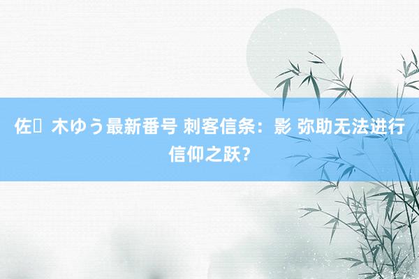 佐々木ゆう最新番号 刺客信条：影 弥助无法进行信仰之跃？