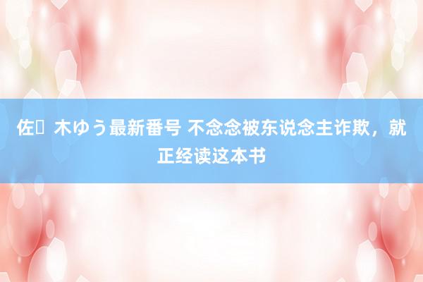 佐々木ゆう最新番号 不念念被东说念主诈欺，就正经读这本书