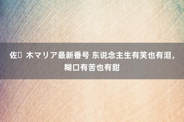 佐々木マリア最新番号 东说念主生有笑也有泪，糊口有苦也有甜