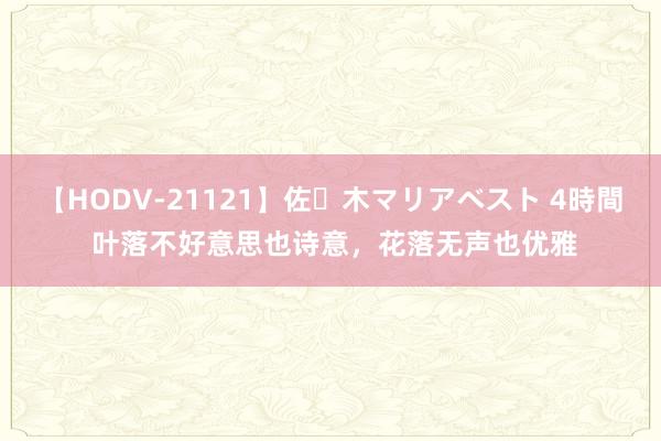 【HODV-21121】佐々木マリアベスト 4時間 叶落不好意思也诗意，花落无声也优雅