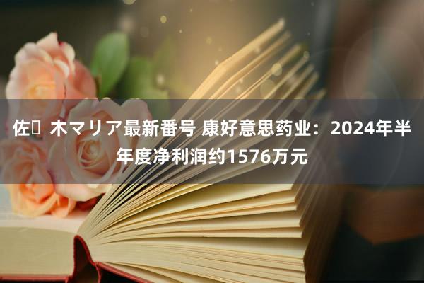 佐々木マリア最新番号 康好意思药业：2024年半年度净利润约1576万元