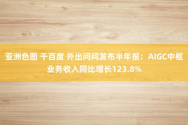 亚洲色图 千百度 外出问问发布半年报：AIGC中枢业务收入同比增长123.8%