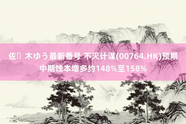 佐々木ゆう最新番号 不灭计谋(00764.HK)预期中期蚀本增多约148%至158%